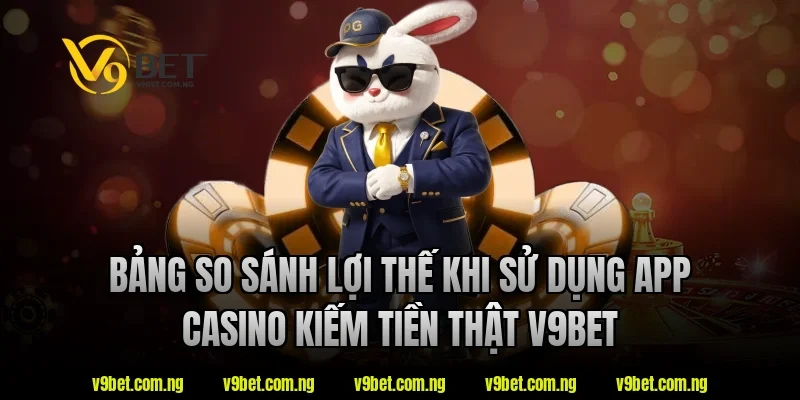 App Casino Kiếm Tiền Thật V9bet – Xu Hướng Giải Trí 2026 3 Bảng so sánh lợi thế khi sử dụng app casino kiếm tiền thật V9bet
