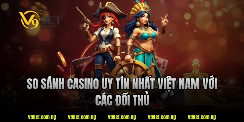 Casino Uy Tín Nhất Việt Nam - V9bet Bật Mí Tiêu Chí Lựa Chọn 3 So sánh casino uy tín nhất việt nam V9bet với các đối thủ