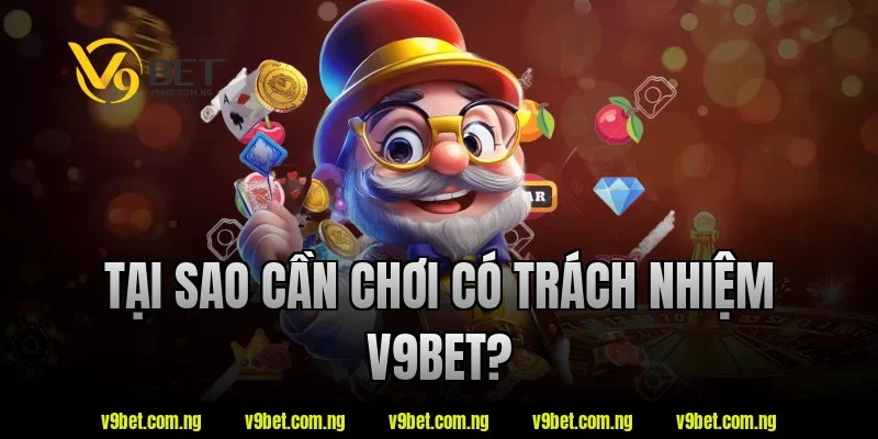 Chơi Có Trách Nhiệm V9BET 1 Tại sao cần chơi có trách nhiệm v9bet?